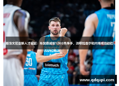 斯洛文尼亚新人才崛起：东契奇减重12KG秀身手，汲取钱查尔和内博成功经验